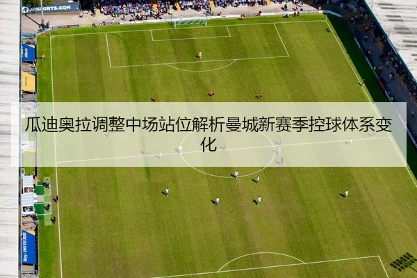 瓜迪奥拉调整中场站位解析曼城新赛季控球体系变化