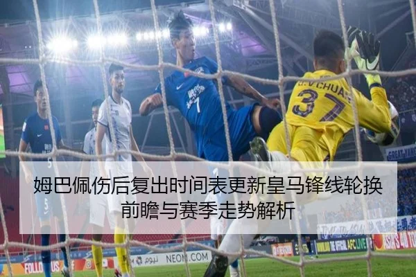 姆巴佩伤后复出时间表更新皇马锋线轮换前瞻与赛季走势解析