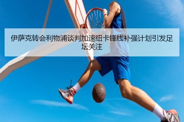 伊萨克转会利物浦谈判加速纽卡锋线补强计划引发足坛关注